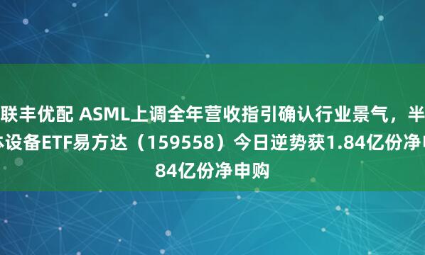 联丰优配 ASML上调全年营收指引确认行业景气，半导体设备ETF易方达（159558）今日逆势获1.84亿份净申购
