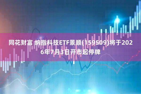 同花财富 纳指科技ETF景顺(159509)将于2026年7月3日开市起停牌