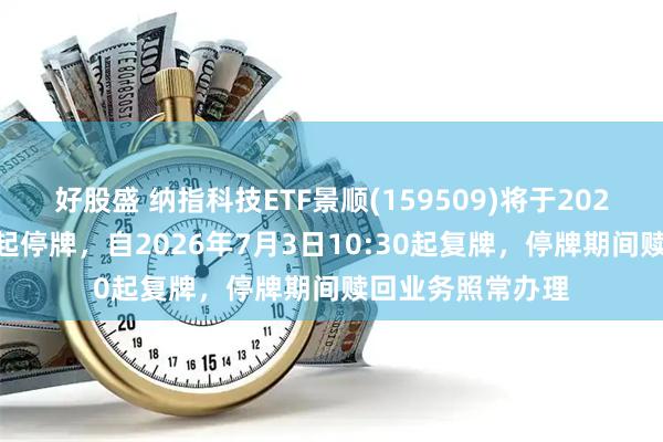 好股盛 纳指科技ETF景顺(159509)将于2026年7月3日开市起停牌，自2026年7月3日10:30起复牌，停牌期间赎回业务照常办理