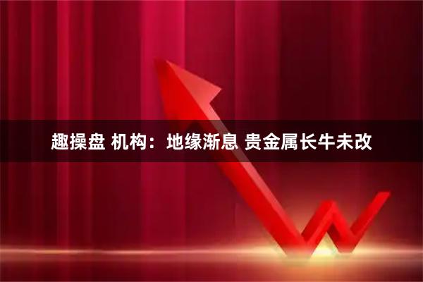 趣操盘 机构：地缘渐息 贵金属长牛未改