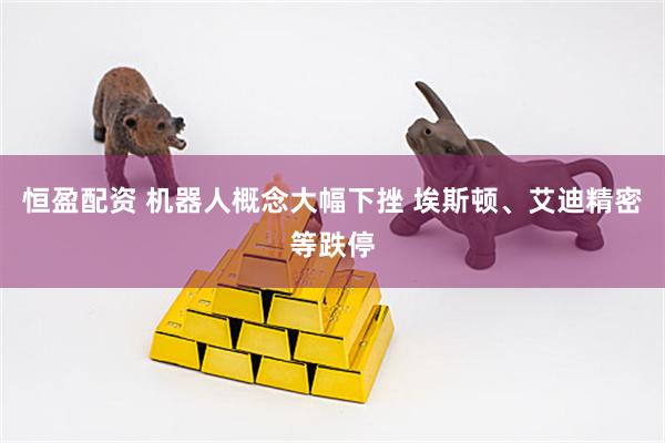 恒盈配资 机器人概念大幅下挫 埃斯顿、艾迪精密等跌停
