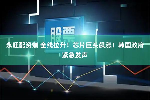 永旺配资端 全线拉升！芯片巨头飙涨！韩国政府紧急发声
