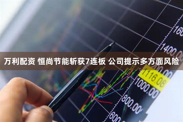 万利配资 恒尚节能斩获7连板 公司提示多方面风险