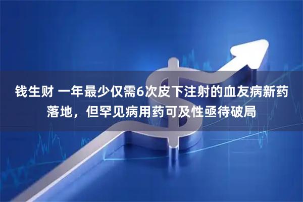 钱生财 一年最少仅需6次皮下注射的血友病新药落地，但罕见病用药可及性亟待破局