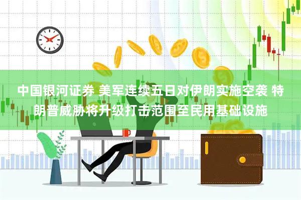 中国银河证券 美军连续五日对伊朗实施空袭 特朗普威胁将升级打击范围至民用基础设施