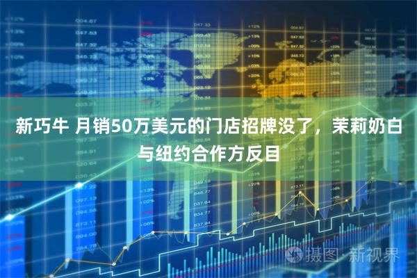 新巧牛 月销50万美元的门店招牌没了,茉莉奶白与纽约合作方反目
