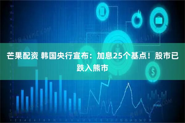 芒果配资 韩国央行宣布:加息25个基点!股市已跌入熊市