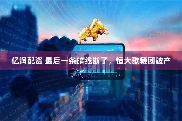 亿润配资 最后一条暗线断了,恒大歌舞团破产