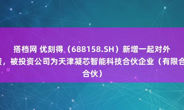 搭档网 优刻得（688158.SH）新增一起对外投资，被投资公司为天津凝芯智能科技合伙企业（有限合伙）