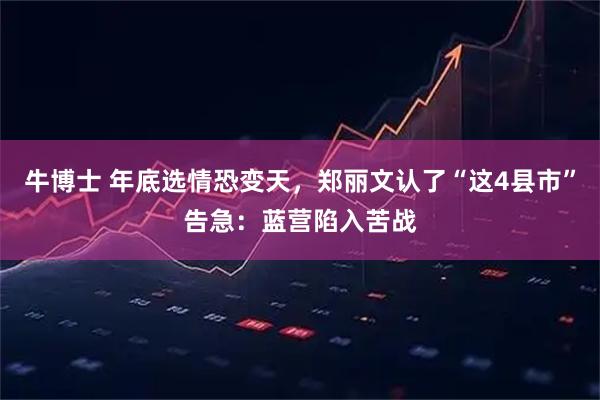 牛博士 年底选情恐变天，郑丽文认了“这4县市”告急：蓝营陷入苦战