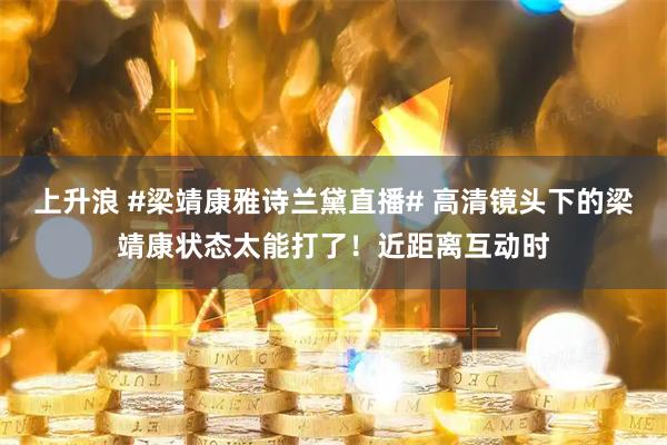 上升浪 #梁靖康雅诗兰黛直播# 高清镜头下的梁靖康状态太能打了！近距离互动时