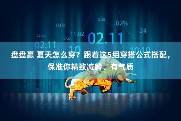 盘盘赢 夏天怎么穿？跟着这5组穿搭公式搭配，保准你精致减龄、有气质
