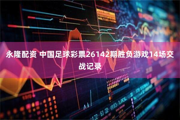 永隆配资 中国足球彩票26142期胜负游戏14场交战记录