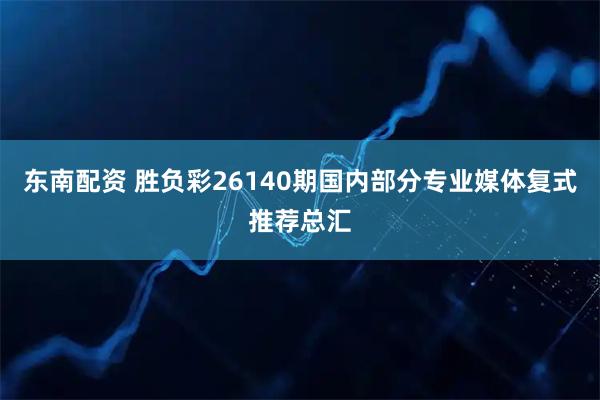 东南配资 胜负彩26140期国内部分专业媒体复式推荐总汇