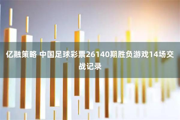 亿融策略 中国足球彩票26140期胜负游戏14场交战记录