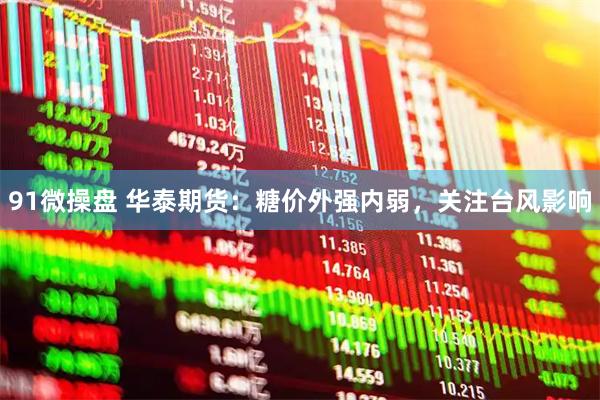 91微操盘 华泰期货：糖价外强内弱，关注台风影响